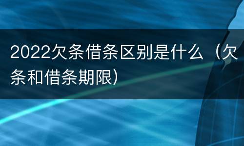 2022欠条借条区别是什么（欠条和借条期限）