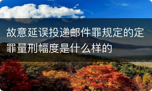 故意延误投递邮件罪规定的定罪量刑幅度是什么样的