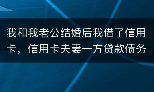 我和我老公结婚后我借了信用卡，信用卡夫妻一方贷款债务吗
