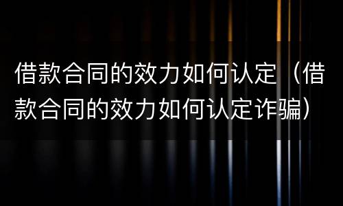 借款合同的效力如何认定（借款合同的效力如何认定诈骗）