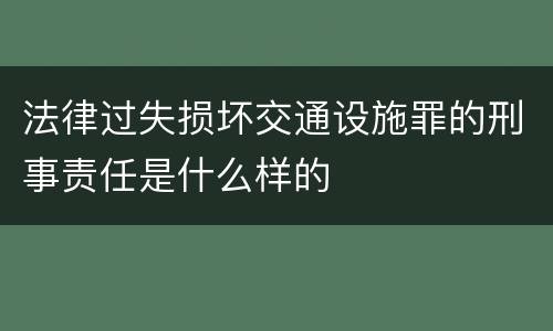 法律过失损坏交通设施罪的刑事责任是什么样的