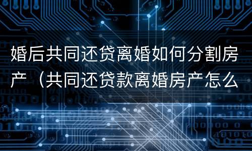 婚后共同还贷离婚如何分割房产（共同还贷款离婚房产怎么分）