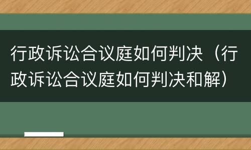 行政诉讼合议庭如何判决（行政诉讼合议庭如何判决和解）