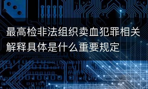 最高检非法组织卖血犯罪相关解释具体是什么重要规定
