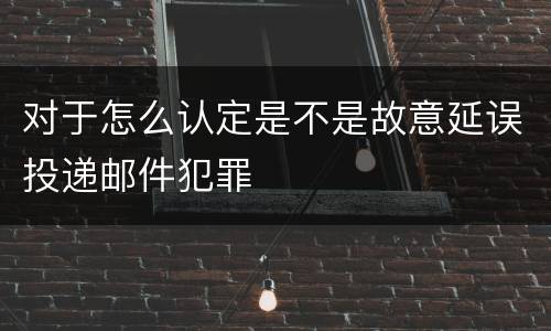 对于怎么认定是不是故意延误投递邮件犯罪