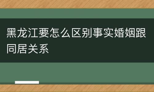 黑龙江要怎么区别事实婚姻跟同居关系