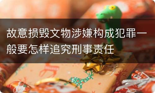 故意损毁文物涉嫌构成犯罪一般要怎样追究刑事责任
