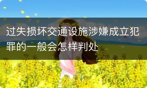 过失损坏交通设施涉嫌成立犯罪的一般会怎样判处