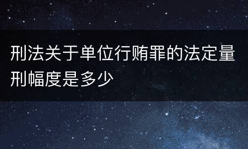 刑法关于单位行贿罪的法定量刑幅度是多少
