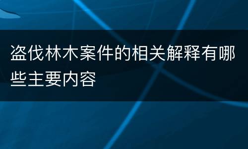 盗伐林木案件的相关解释有哪些主要内容