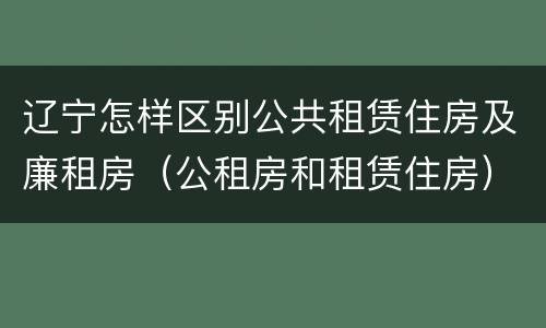 辽宁怎样区别公共租赁住房及廉租房（公租房和租赁住房）