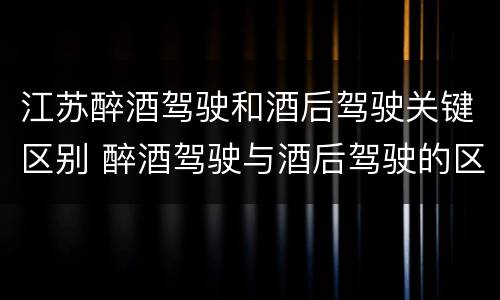 江苏醉酒驾驶和酒后驾驶关键区别 醉酒驾驶与酒后驾驶的区别