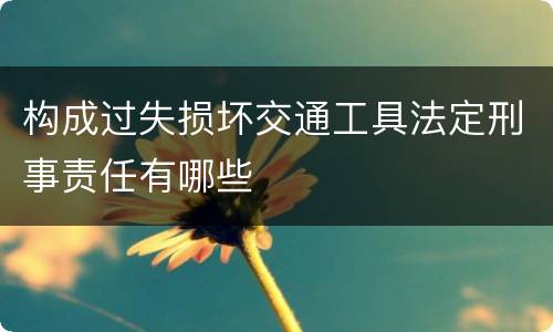 构成过失损坏交通工具法定刑事责任有哪些