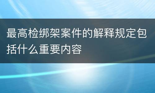 最高检绑架案件的解释规定包括什么重要内容