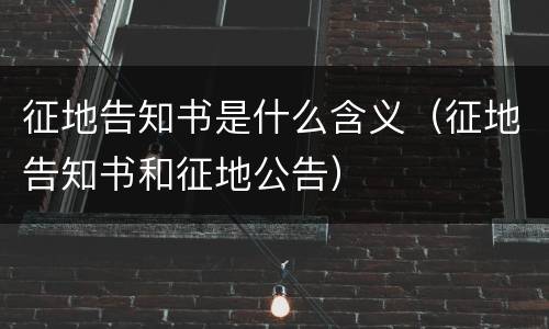 征地告知书是什么含义（征地告知书和征地公告）