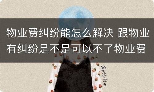 物业费纠纷能怎么解决 跟物业有纠纷是不是可以不了物业费