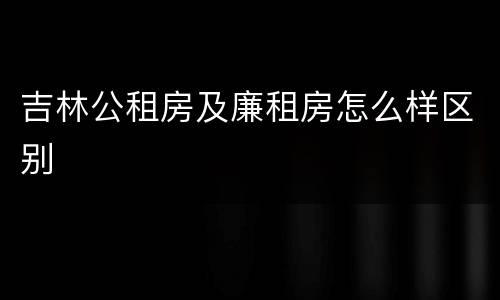 吉林公租房及廉租房怎么样区别