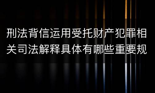 刑法背信运用受托财产犯罪相关司法解释具体有哪些重要规定