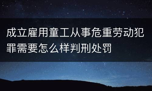成立雇用童工从事危重劳动犯罪需要怎么样判刑处罚