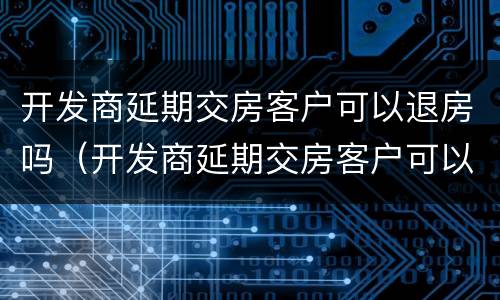 开发商延期交房客户可以退房吗（开发商延期交房客户可以退房吗合法吗）