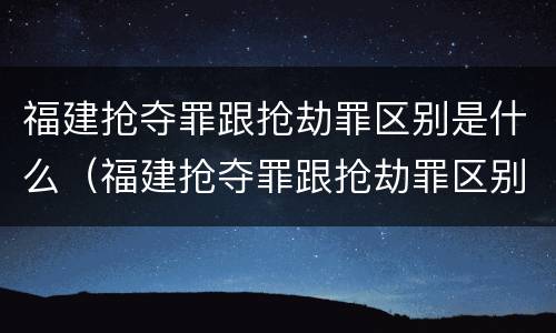 福建抢夺罪跟抢劫罪区别是什么（福建抢夺罪跟抢劫罪区别是什么呢）