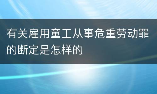 有关雇用童工从事危重劳动罪的断定是怎样的