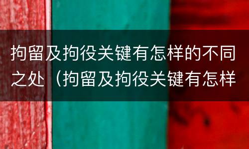 拘留及拘役关键有怎样的不同之处（拘留及拘役关键有怎样的不同之处英语）