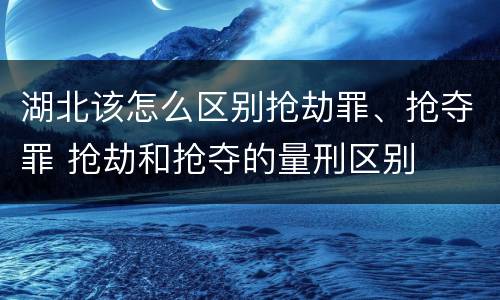 湖北该怎么区别抢劫罪、抢夺罪 抢劫和抢夺的量刑区别