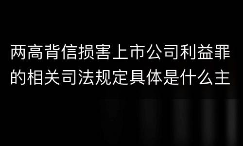 两高背信损害上市公司利益罪的相关司法规定具体是什么主要内容