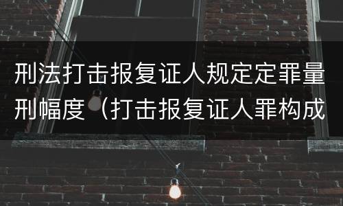 刑法打击报复证人规定定罪量刑幅度（打击报复证人罪构成要件）