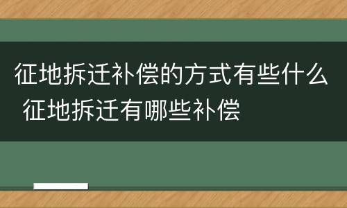 征地拆迁补偿的方式有些什么 征地拆迁有哪些补偿