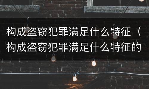 构成盗窃犯罪满足什么特征（构成盗窃犯罪满足什么特征的条件）