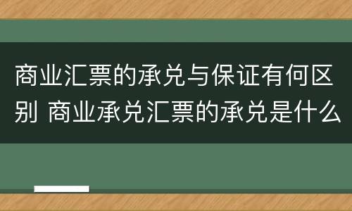 商业汇票的承兑与保证有何区别 商业承兑汇票的承兑是什么意思