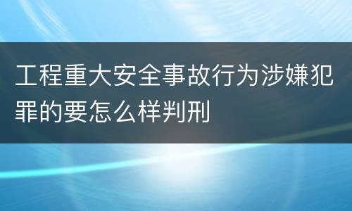 工程重大安全事故行为涉嫌犯罪的要怎么样判刑