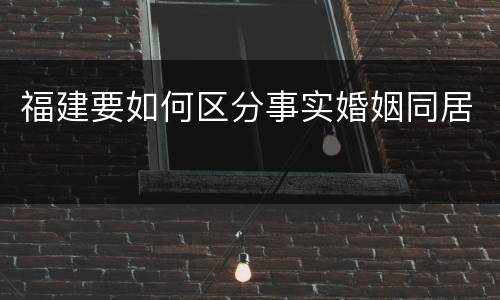 福建要如何区分事实婚姻同居