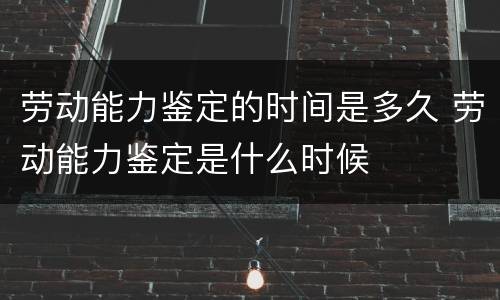 劳动能力鉴定的时间是多久 劳动能力鉴定是什么时候