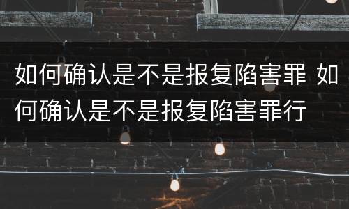 如何确认是不是报复陷害罪 如何确认是不是报复陷害罪行