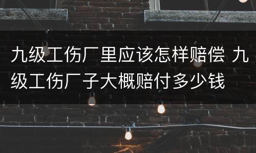 九级工伤厂里应该怎样赔偿 九级工伤厂子大概赔付多少钱