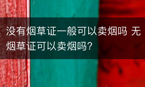 没有烟草证一般可以卖烟吗 无烟草证可以卖烟吗?