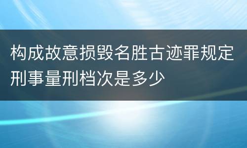构成故意损毁名胜古迹罪规定刑事量刑档次是多少