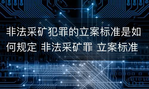 非法采矿犯罪的立案标准是如何规定 非法采矿罪 立案标准