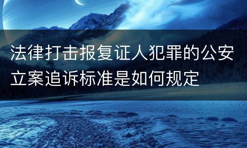 法律打击报复证人犯罪的公安立案追诉标准是如何规定