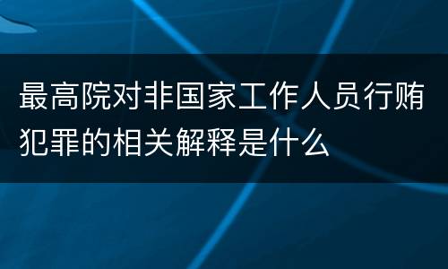 最高院对非国家工作人员行贿犯罪的相关解释是什么