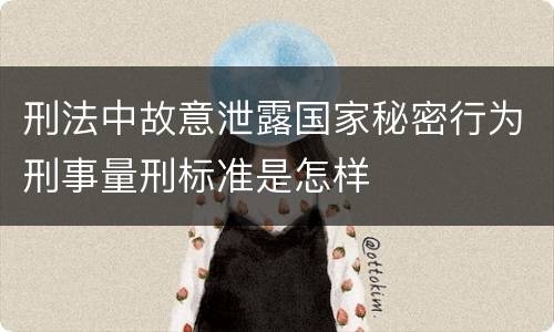 刑法中故意泄露国家秘密行为刑事量刑标准是怎样