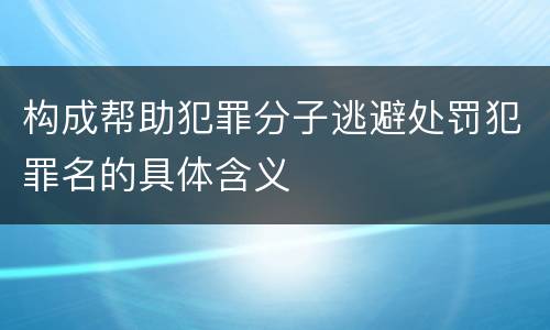 构成帮助犯罪分子逃避处罚犯罪名的具体含义