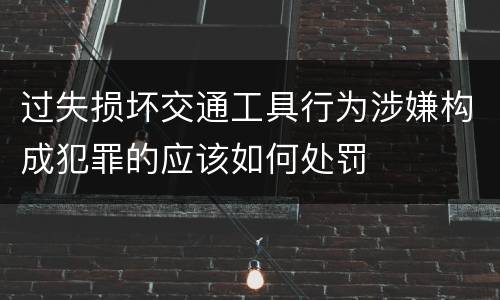 过失损坏交通工具行为涉嫌构成犯罪的应该如何处罚