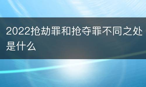 2022抢劫罪和抢夺罪不同之处是什么