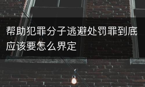 帮助犯罪分子逃避处罚罪到底应该要怎么界定