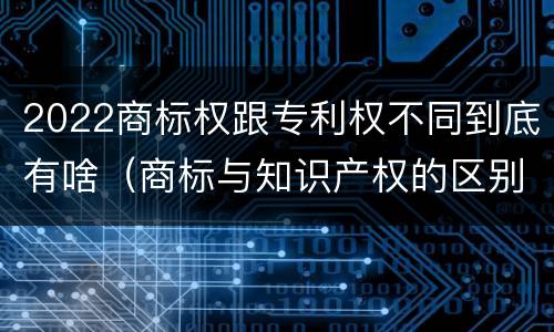 2022商标权跟专利权不同到底有啥（商标与知识产权的区别）