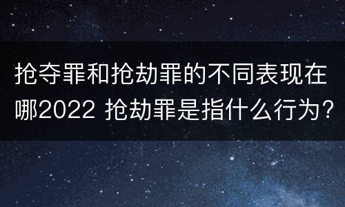 抢夺罪和抢劫罪的不同表现在哪2022 抢劫罪是指什么行为?
